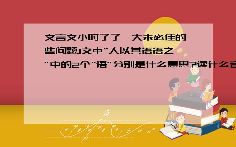 文言文小时了了,大未必佳的一些问题.1文中“人以其语语之”中的2个“语”分别是什么意思?读什么音?2“昔先君仲尼与君先人伯阳有师资之尊,是仆与君奕世为通好也.3“小时了了,