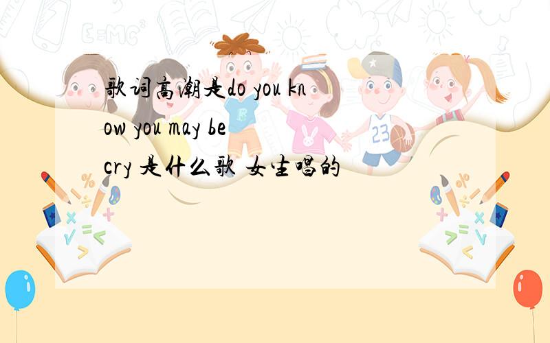 歌词高潮是do you know you may be cry 是什么歌 女生唱的