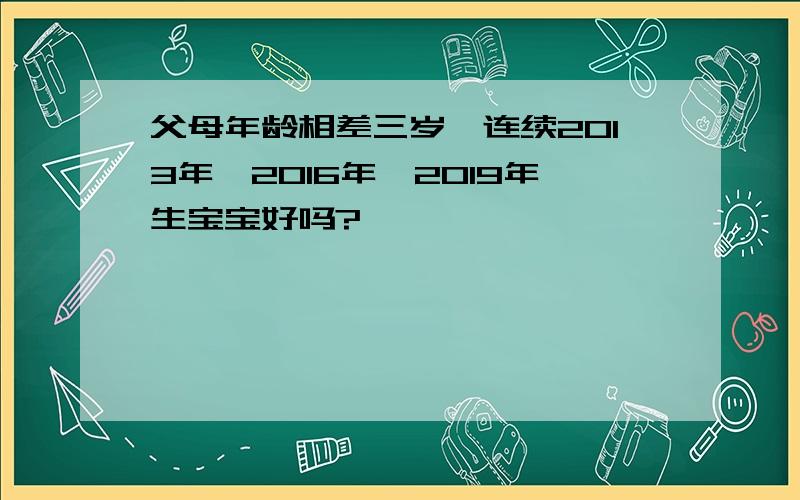 父母年龄相差三岁,连续2013年,2016年,2019年生宝宝好吗?