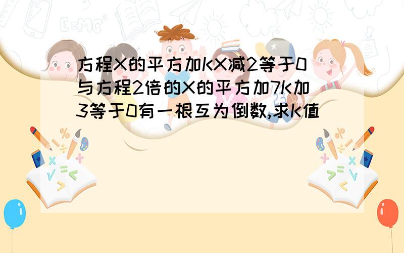 方程X的平方加KX减2等于0与方程2倍的X的平方加7K加3等于0有一根互为倒数,求K值