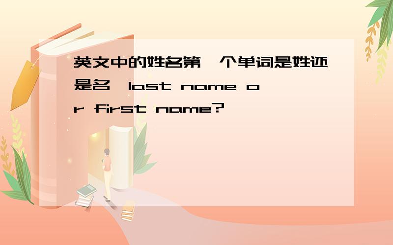 英文中的姓名第一个单词是姓还是名,last name or first name?