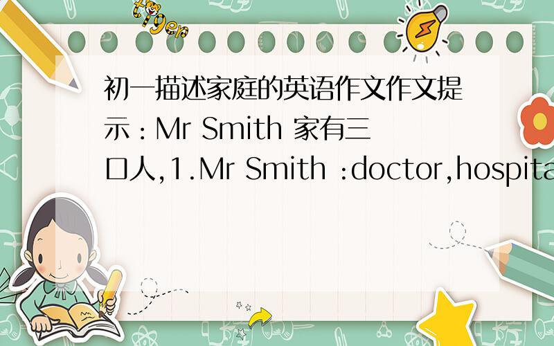 初一描述家庭的英语作文作文提示：Mr Smith 家有三口人,1.Mr Smith :doctor,hospital work hard 2.Mrs Smith:bank clerk ,friendly,busy.3.David Smith :student ,No.2 middle school in sanya(三亚）,study hard.