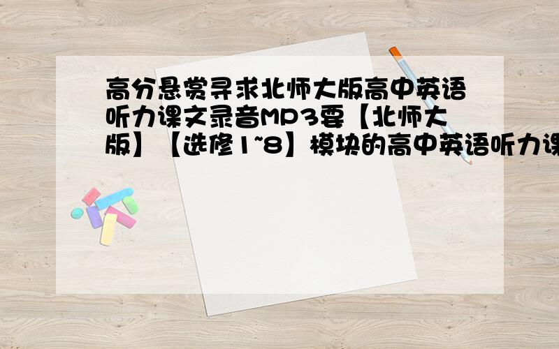 高分悬赏寻求北师大版高中英语听力课文录音MP3要【北师大版】【选修1~8】模块的高中英语听力课文录音MP3,而且要全面、准确的 请发到z546977@126.com 然后在下面回答“已发送”,如果今晚上发