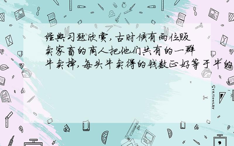 经典习题欣赏,古时候有两位贩卖家畜的商人把他们共有的一群牛卖掉,每头牛卖得的钱数正好等于牛的头数,他们把所得的钱买回了一群大羊,每只大羊10元,剩下的钱搭配了一只小羊.他们平分