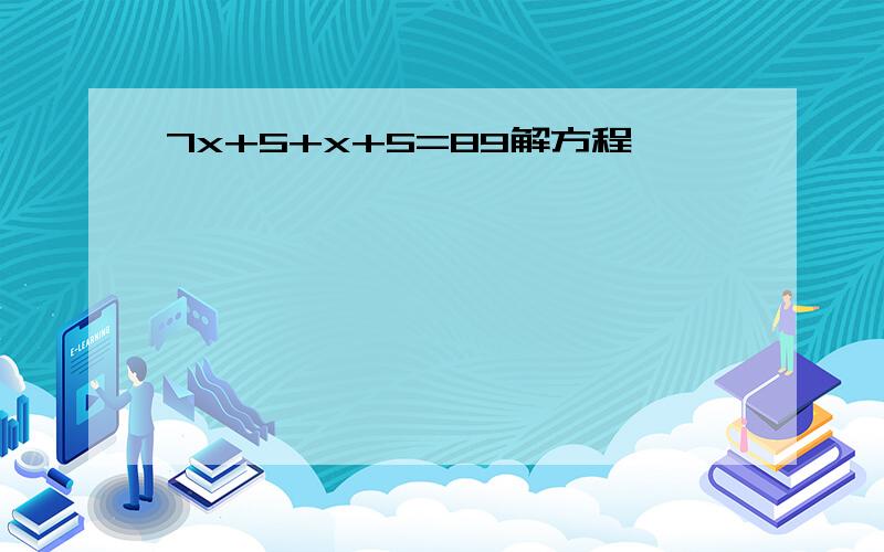 7x+5+x+5=89解方程