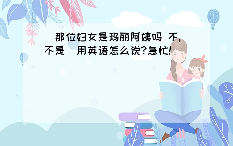 （那位妇女是玛丽阿姨吗 不,不是）用英语怎么说?急忙!