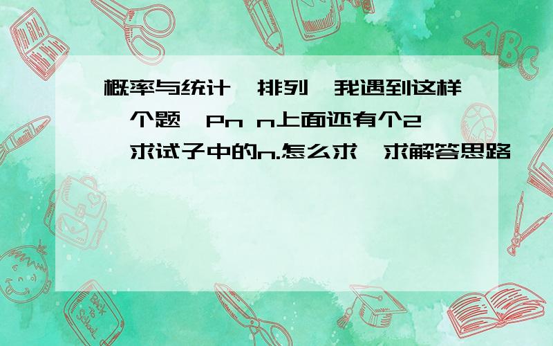 概率与统计,排列,我遇到这样一个题,Pn n上面还有个2,求试子中的n.怎么求,求解答思路