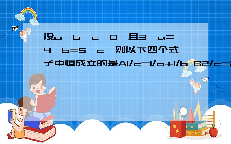 设a,b,c>0,且3^a=4^b=5^c,则以下四个式子中恒成立的是A1/c=1/a+1/b B2/c=2/a+1/b C1/c=2/a+2/b D2/c=1/a+2/b我觉得这几个式子都错啊,