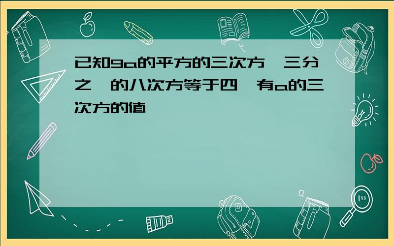 已知9a的平方的三次方×三分之一的八次方等于四,有a的三次方的值