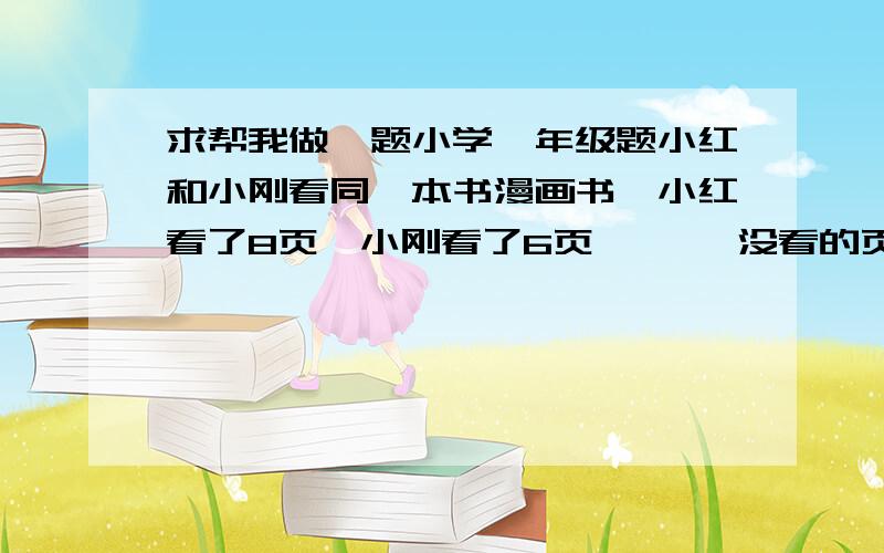 求帮我做一题小学一年级题小红和小刚看同一本书漫画书,小红看了8页,小刚看了6页、【 】没看的页数多.