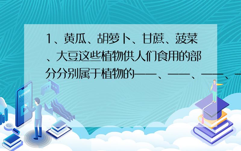 1、黄瓜、胡萝卜、甘蔗、菠菜、大豆这些植物供人们食用的部分分别属于植物的——、——、——、——、——.2、在下面的生物中,请找出它们的天敌关系.（连线）白僵菌 赤眼蜂杀螟杆菌