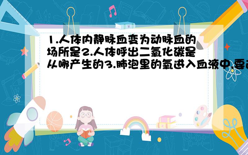 1.人体内静脉血变为动脉血的场所是2.人体呼出二氧化碳是从哪产生的3.肺泡里的氧进入血液中,要通过几层细胞1.下列排尿生理意义错误的是A排出体内废物B调节水分含量C调节无机盐的含量D调