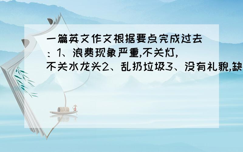 一篇英文作文根据要点完成过去：1、浪费现象严重,不关灯,不关水龙头2、乱扔垃圾3、没有礼貌,缺乏爱心现在：1、懂得节约,积极参加大扫除活动2、尊敬师长,上课认真听讲3、帮助有困难的