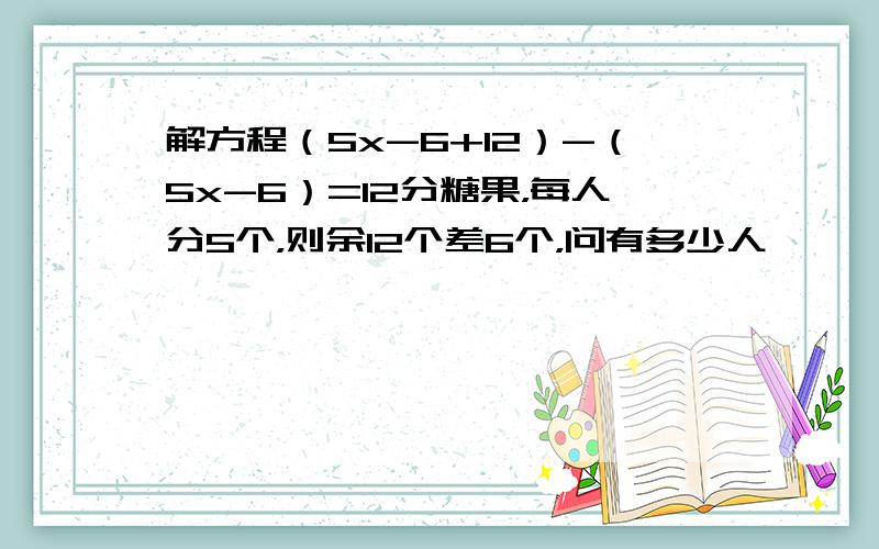 解方程（5x-6+12）-（5x-6）=12分糖果，每人分5个，则余12个差6个，问有多少人