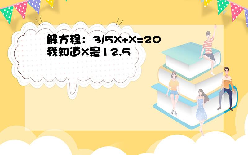 解方程：3/5X+X=20 我知道X是12.5