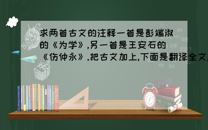 求两首古文的注释一首是彭端淑的《为学》,另一首是王安石的《伤仲永》.把古文加上,下面是翻译全文,在写出它要表达的意思!