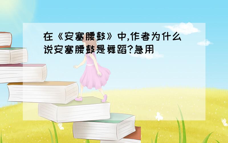 在《安塞腰鼓》中,作者为什么说安塞腰鼓是舞蹈?急用