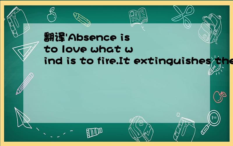 翻译'Absence is to love what wind is to fire.It extinguishes the small,it enkindles the great.'