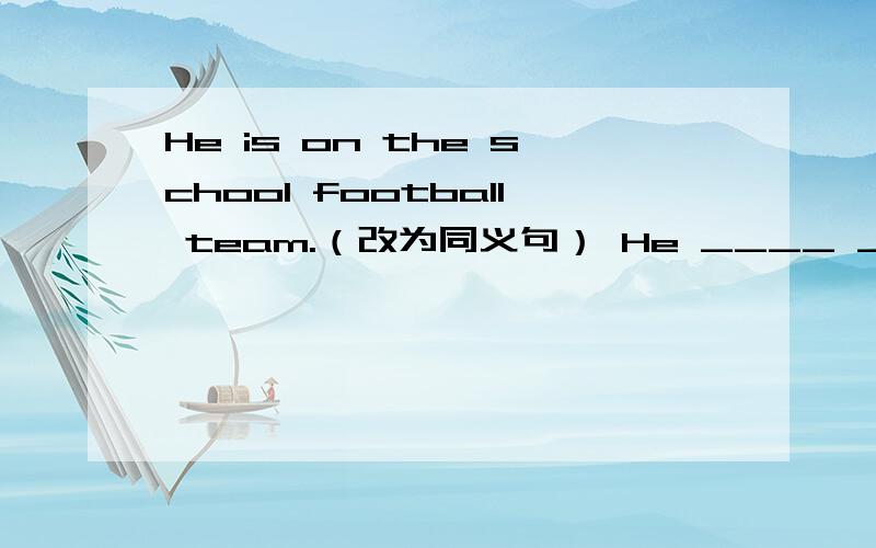 He is on the school football team.（改为同义句） He ____ _____ ____the football team.