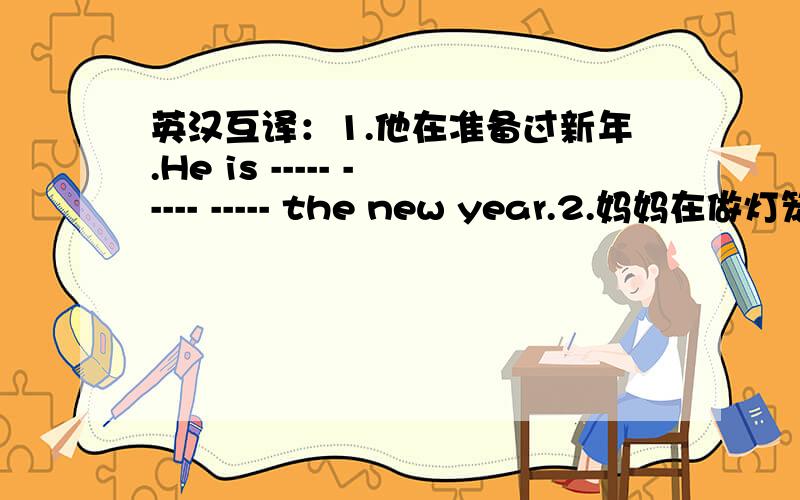 英汉互译：1.他在准备过新年.He is ----- ----- ----- the new year.2.妈妈在做灯笼.My mother is ----- -----.3.孩子们在学舞龙.The children are learning ------ ------ -------.4.他们整年都很忙.They are very busy ------ ------