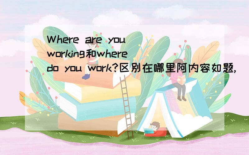 Where are you working和where do you work?区别在哪里阿内容如题,