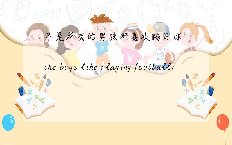 不是所有的男孩都喜欢踢足球 ______ ______ the boys like playing football.