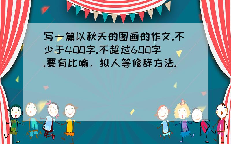 写一篇以秋天的图画的作文.不少于400字.不超过600字.要有比喻、拟人等修辞方法.