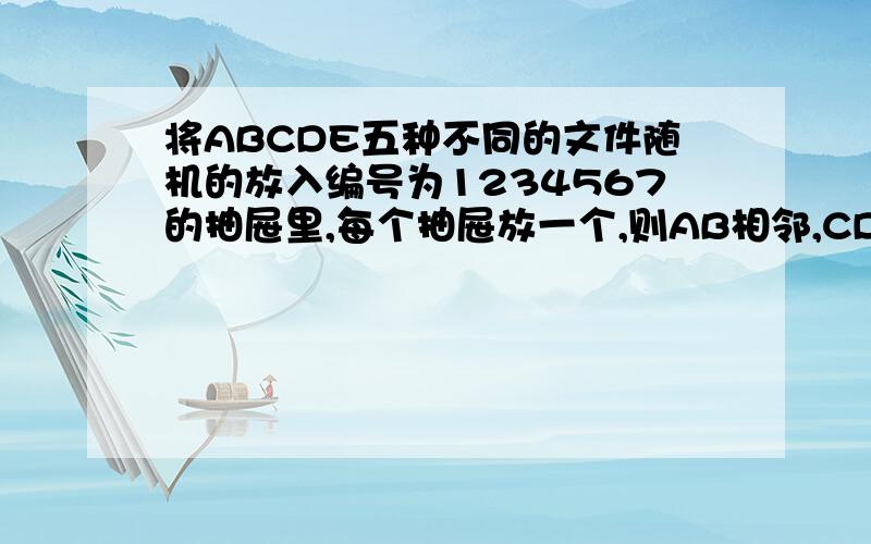 将ABCDE五种不同的文件随机的放入编号为1234567的抽屉里,每个抽屉放一个,则AB相邻,CD不相邻的概率