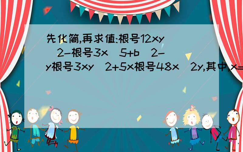 先化简,再求值:根号12xy^2-根号3x^5+b^2-y根号3xy^2+5x根号48x^2y,其中,x=3,y=2没有b^2