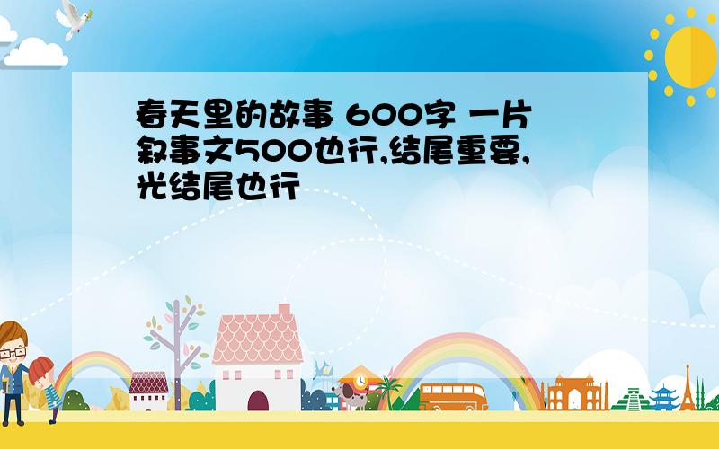 春天里的故事 600字 一片叙事文500也行,结尾重要,光结尾也行