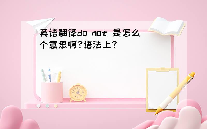 英语翻译do not 是怎么个意思啊?语法上?