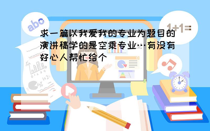 求一篇以我爱我的专业为题目的演讲稿学的是空乘专业…有没有好心人帮忙给个