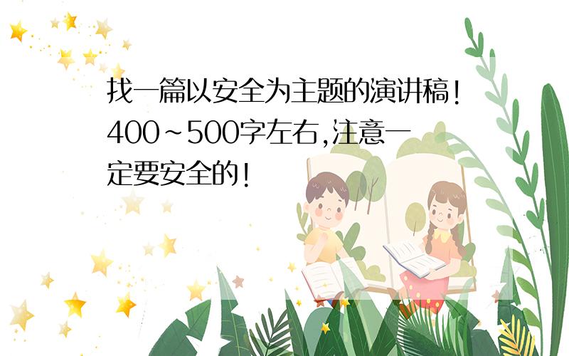 找一篇以安全为主题的演讲稿!400~500字左右,注意一定要安全的!