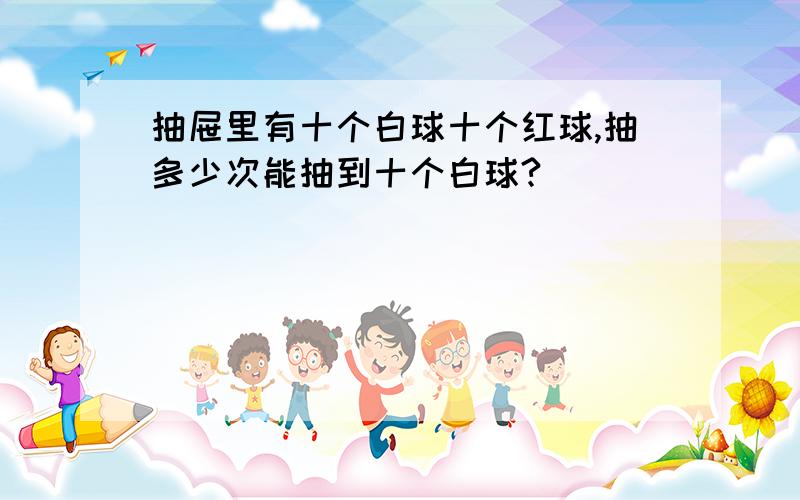 抽屉里有十个白球十个红球,抽多少次能抽到十个白球?