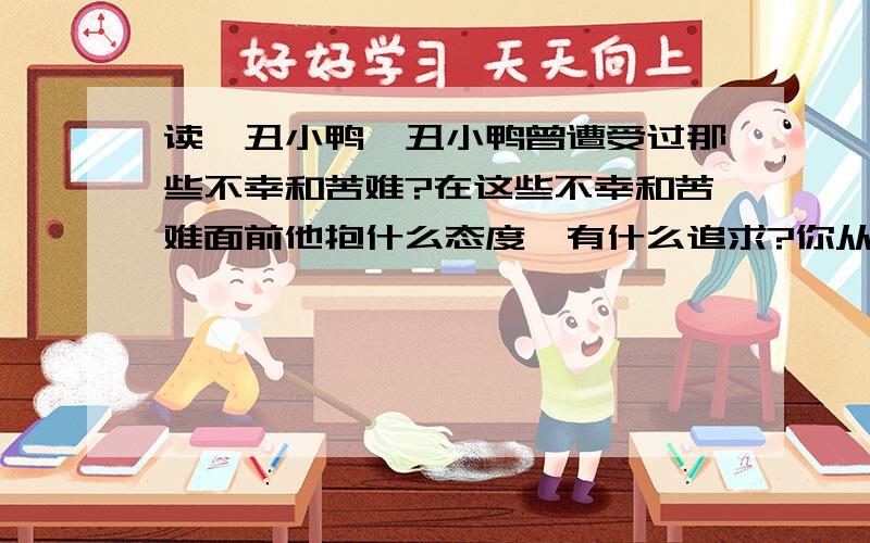 读《丑小鸭》丑小鸭曾遭受过那些不幸和苦难?在这些不幸和苦难面前他抱什么态度,有什么追求?你从中得到什么启示