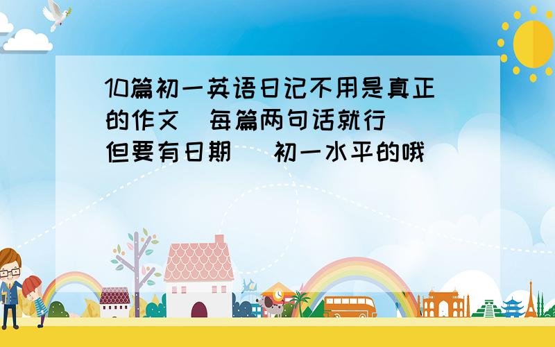 10篇初一英语日记不用是真正的作文  每篇两句话就行  但要有日期   初一水平的哦