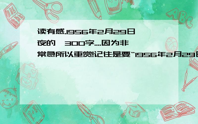 读有感.1956年2月29日夜的,300字....因为非常急所以重赏!记住是要“1956年2月29日夜”这篇的感想!@