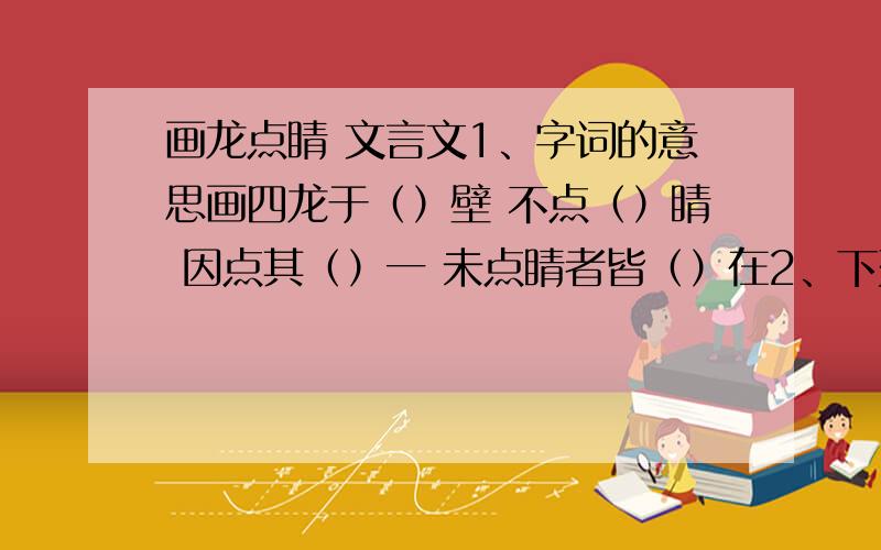 画龙点睛 文言文1、字词的意思画四龙于（）壁 不点（）睛 因点其（）一 未点睛者皆（）在2、下列括号内是补充的句子省略成分,其中错误的一项是（）A、（张僧繇）画四龙于壁.B、（人）