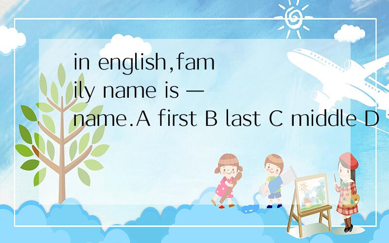 in english,family name is — name.A first B last C middle D front 选哪个