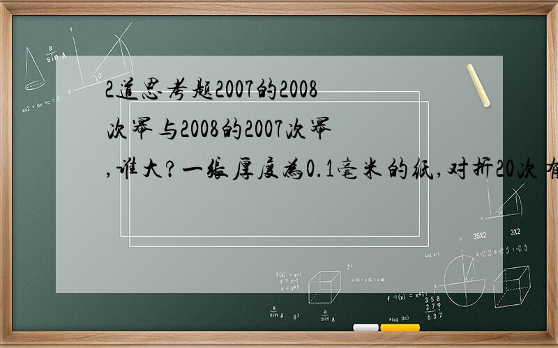 2道思考题2007的2008次幂与2008的2007次幂,谁大?一张厚度为0.1毫米的纸,对折20次有多高?假设每层楼为3.3米,它的厚度能超过30层楼吗?假如它一直对折,经过多少次对折,它的厚度能超过珠穆朗玛峰?