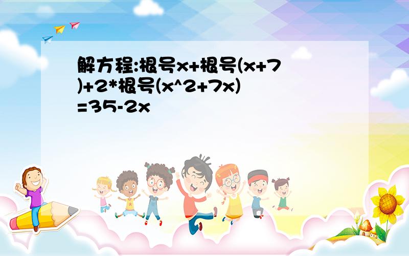 解方程:根号x+根号(x+7)+2*根号(x^2+7x)=35-2x