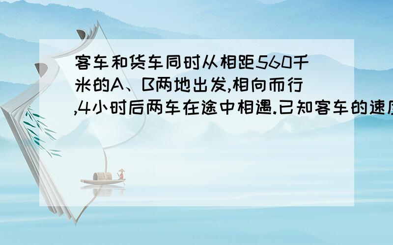 客车和货车同时从相距560千米的A、B两地出发,相向而行,4小时后两车在途中相遇.已知客车的速度是80千米用方程解