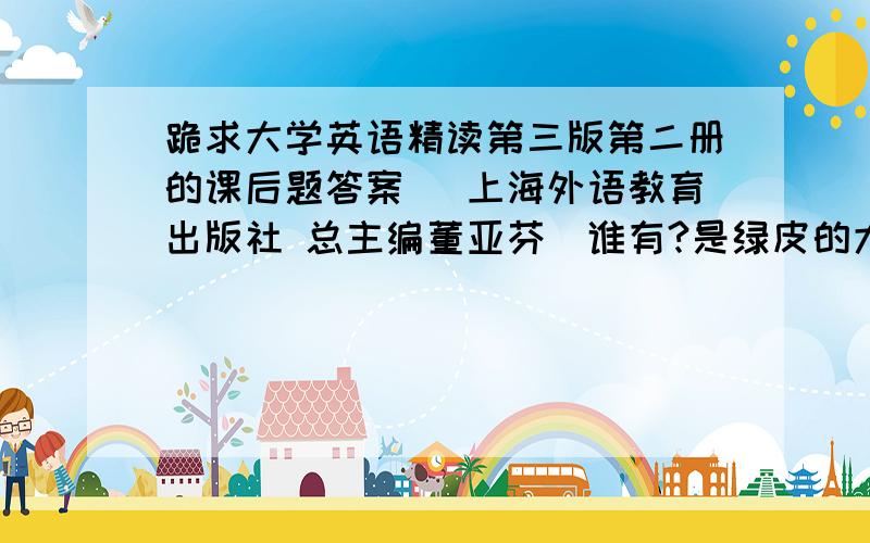 跪求大学英语精读第三版第二册的课后题答案 （上海外语教育出版社 总主编董亚芬）谁有?是绿皮的大学英语精读 BOOK2