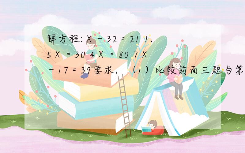 解方程:Ⅹ－32＝21 1.5Ⅹ＝30 4Ⅹ＝80 7Ⅹ－17＝39要求：（1）比较前面三题与第四题的区别.（2）说说每一步的解题依据.