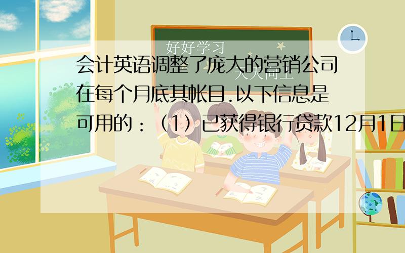 会计英语调整了庞大的营销公司在每个月底其帐目.以下信息是可用的：（1）已获得银行贷款12月1日.12月31日应计利息的,借款金额就达1 200人.没有利息费用尚未被记录.（2）公司的办公楼折旧