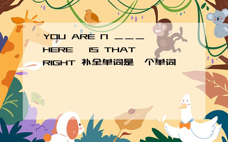 YOU ARE N ＿＿＿ HERE ,IS THAT RIGHT 补全单词是一个单词