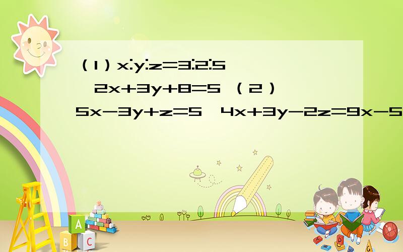 （1）x:y:z=3:2:5,2x+3y+8=5 （2）5x-3y+z=5,4x+3y-2z=9x-5y-z=-17