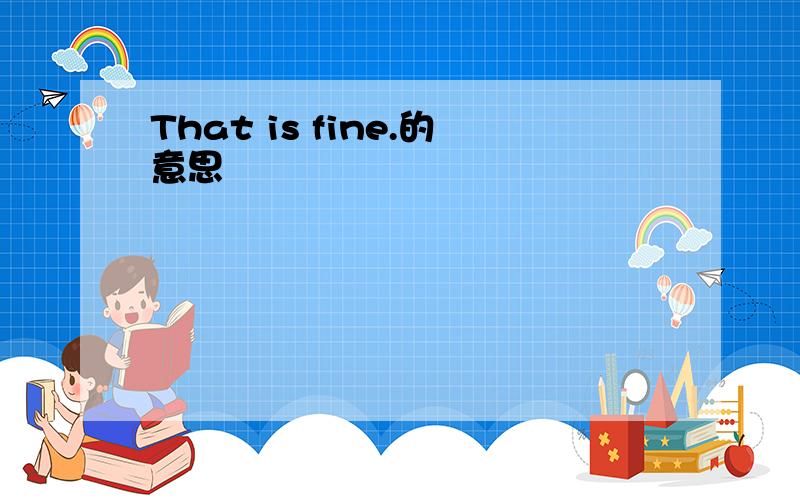 That is fine.的意思