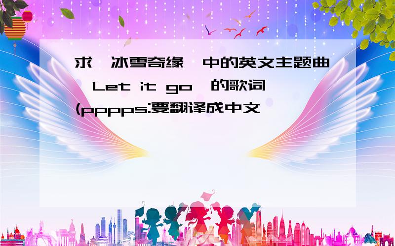 求《冰雪奇缘》中的英文主题曲《Let it go》的歌词(pppps:要翻译成中文,