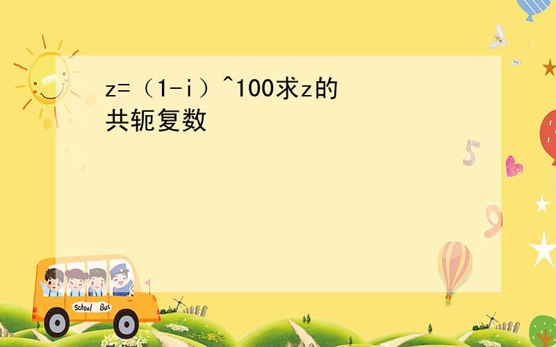 z=（1-i）^100求z的共轭复数